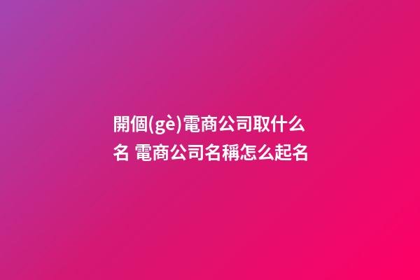 開個(gè)電商公司取什么名 電商公司名稱怎么起名
